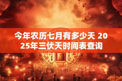 今年农历七月有多少天 2025年三伏天时间表查询