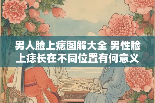 男人脸上痣图解大全 男性脸上痣长在不同位置有何意义