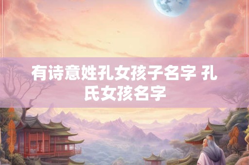 有诗意姓孔女孩子名字 孔氏女孩名字