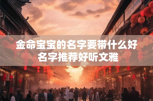 金命宝宝的名字要带什么好 名字推荐好听文雅
