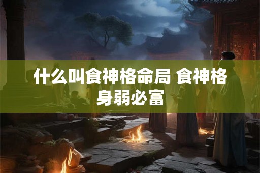什么叫食神格命局 食神格身弱必富