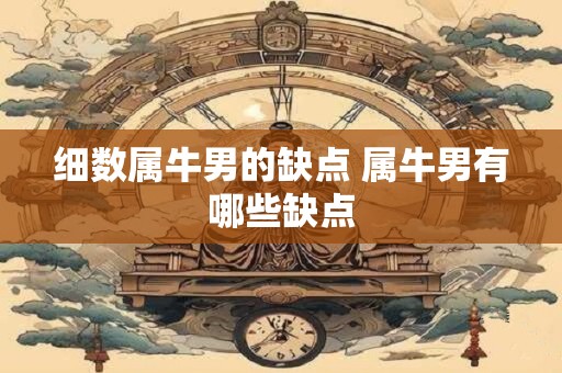 细数属牛男的缺点 属牛男有哪些缺点