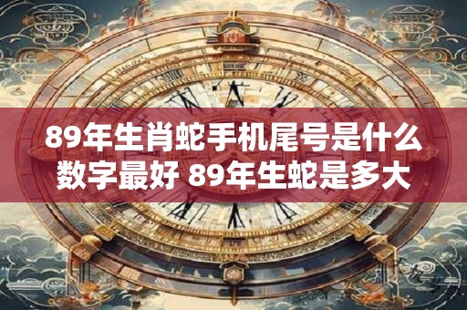 89年生肖蛇手机尾号是什么数字最好 89年生蛇是多大