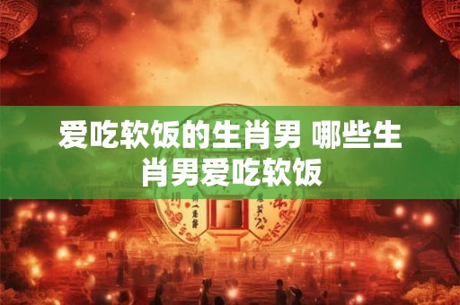 爱吃软饭的生肖男 哪些生肖男爱吃软饭
