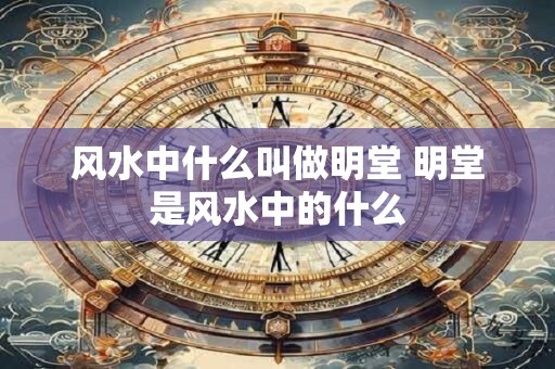 风水中什么叫做明堂 明堂是风水中的什么