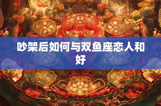 吵架后如何与双鱼座恋人和好
