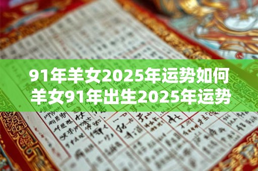 91年羊女2025年运势如何 羊女91年出生2025年运势怎样