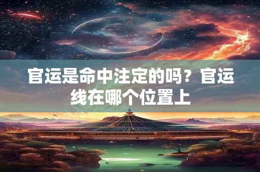 官运是命中注定的吗?官运线在哪个位置上 官运是命中注定的吗?官运线在哪个位置上