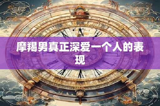 摩羯男真正深爱一个人的表现