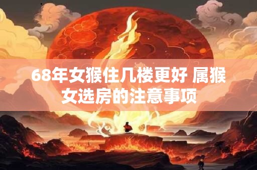 68年女猴住几楼更好 属猴女选房的注意事项