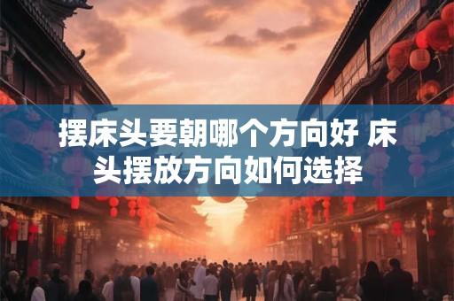 摆床头要朝哪个方向好 床头摆放方向如何选择