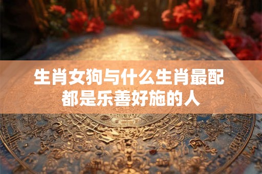 生肖女狗与什么生肖最配 都是乐善好施的人