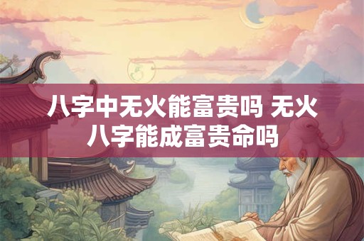 八字中无火能富贵吗 无火八字能成富贵命吗