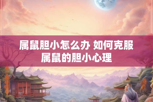 属鼠胆小怎么办 如何克服属鼠的胆小心理