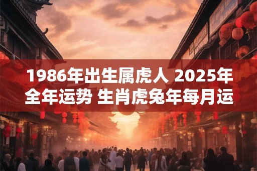 1986年出生属虎人 2025年全年运势 生肖虎兔年每月运势
