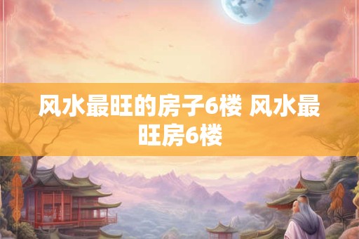 风水最旺的房子6楼 风水最旺房6楼
