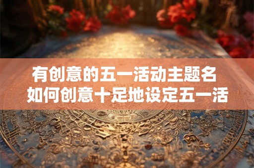 有创意的五一活动主题名 如何创意十足地设定五一活动主题名