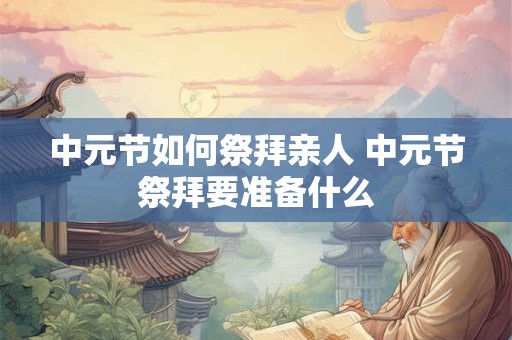 中元节如何祭拜亲人 中元节祭拜要准备什么