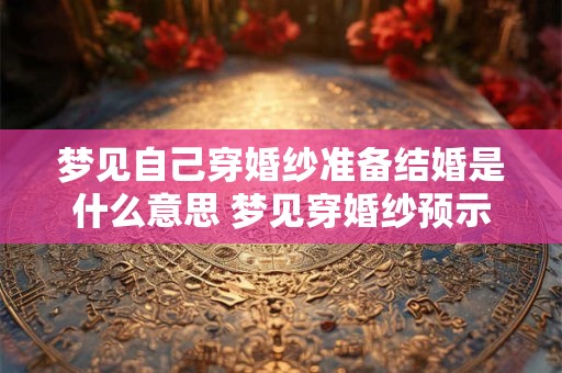 梦见自己穿婚纱准备结婚是什么意思 梦见穿婚纱预示什么