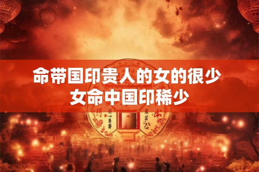 命带国印贵人的女的很少 女命中国印稀少