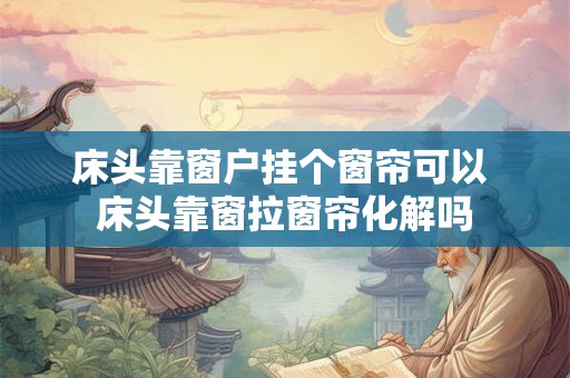 床头靠窗户挂个窗帘可以 床头靠窗拉窗帘化解吗