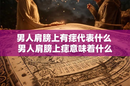 男人肩膀上有痣代表什么 男人肩膀上痣意味着什么