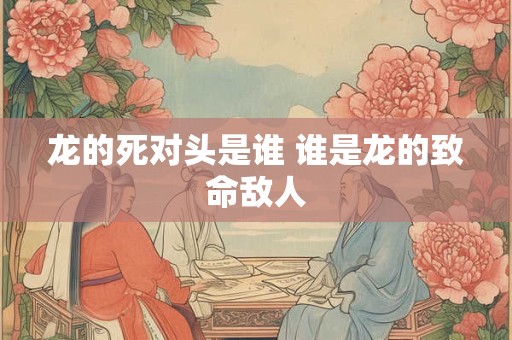 龙的死对头是谁 谁是龙的致命敌人
