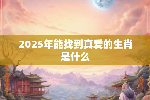2025年能找到真爱的生肖是什么