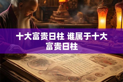 十大富贵日柱 谁属于十大富贵日柱