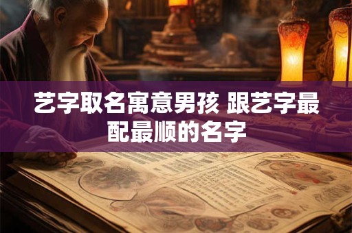 艺字取名寓意男孩 跟艺字最配最顺的名字