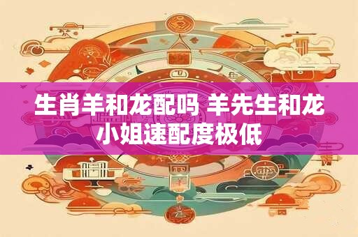 生肖羊和龙配吗 羊先生和龙小姐速配度极低