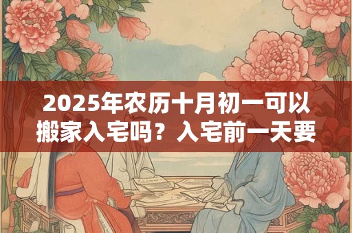 2025年农历十月初一可以搬家入宅吗？入宅前一天要开灯吗？