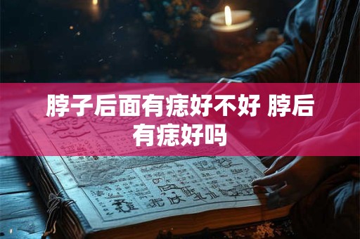 脖子后面有痣好不好 脖后有痣好吗