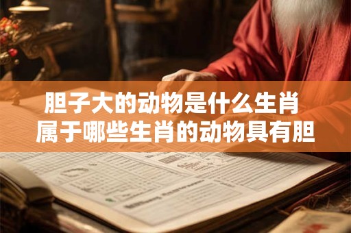 胆子大的动物是什么生肖 属于哪些生肖的动物具有胆子大的特点