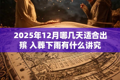 2025年12月哪几天适合出殡 入葬下雨有什么讲究
