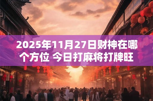 2026年11月27日财神在哪个方位 今日打麻将打牌旺运方位 2026年11月27日财神在哪个方位 今日打麻将打牌旺运方位