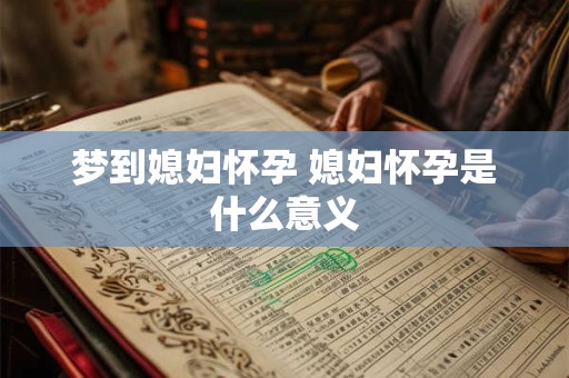 梦到媳妇怀孕 媳妇怀孕是什么意义