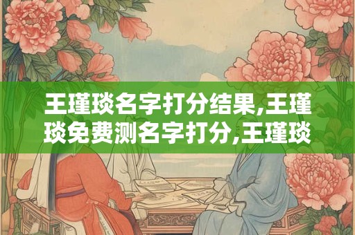 王瑾琰名字打分结果,王瑾琰免费测名字打分,王瑾琰周易免费测名字打分