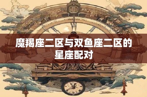 魔羯座二区与双鱼座二区的星座配对