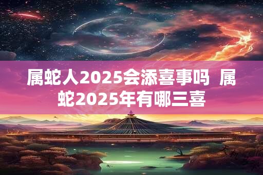 属蛇人2025会添喜事吗  属蛇2025年有哪三喜