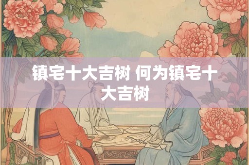 镇宅十大吉树 何为镇宅十大吉树