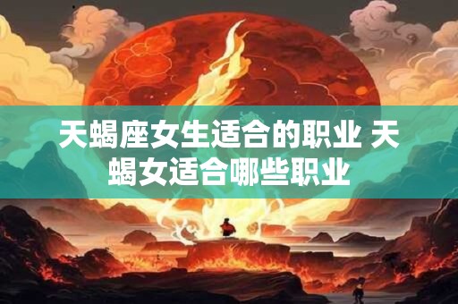 天蝎座女生适合的职业 天蝎女适合哪些职业