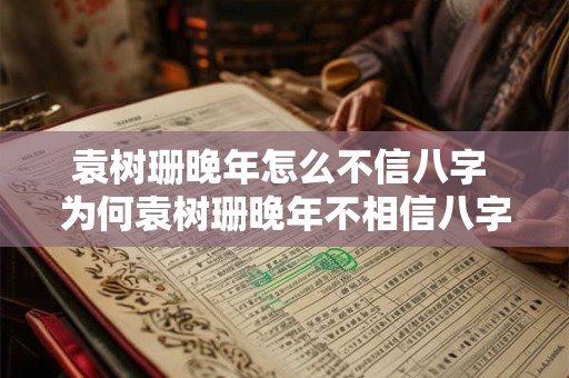 袁树珊晚年怎么不信八字 为何袁树珊晚年不相信八字