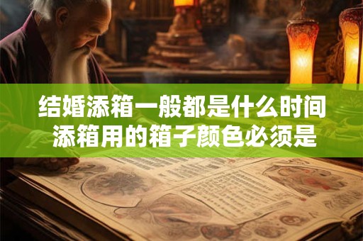 结婚添箱一般都是什么时间 添箱用的箱子颜色必须是红色的