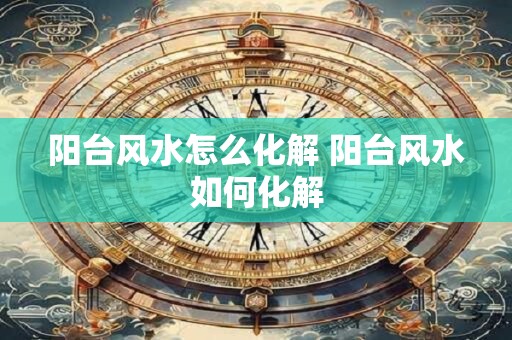 阳台风水怎么化解 阳台风水如何化解