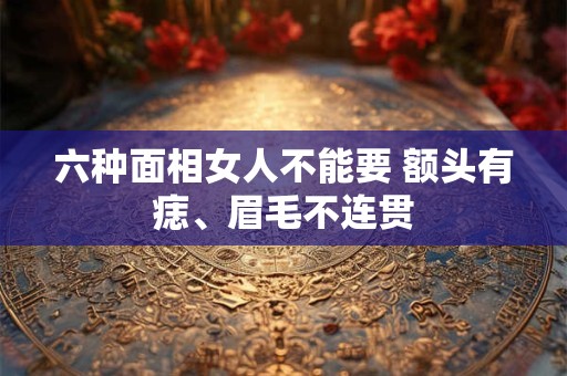 六种面相女人不能要 额头有痣、眉毛不连贯