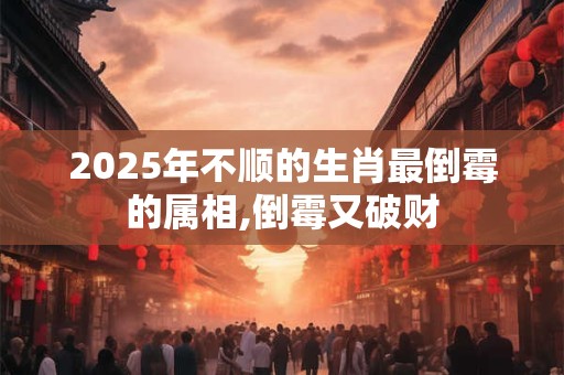 2025年不顺的生肖最倒霉的属相,倒霉又破财