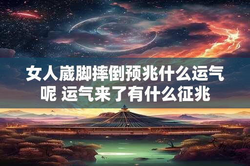 女人崴脚摔倒预兆什么运气呢 运气来了有什么征兆