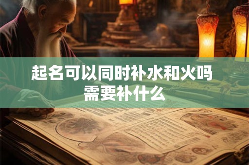起名可以同时补水和火吗 需要补什么