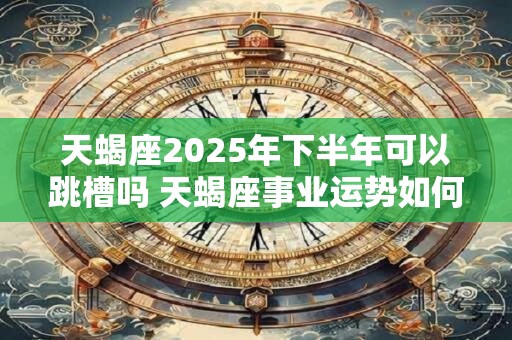 天蝎座2025年下半年可以跳槽吗 天蝎座事业运势如何